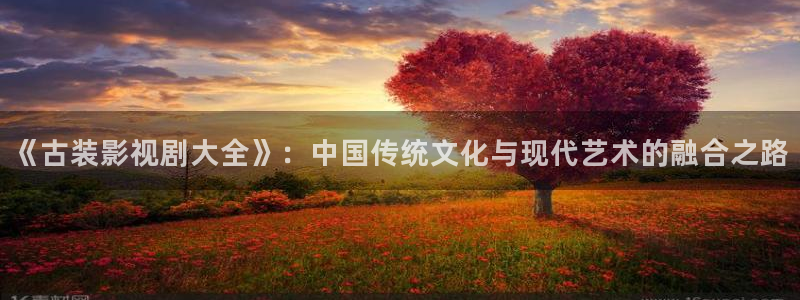 青苹果免费剧场：《古装影视剧大全》：中国传统文化与现代艺术的融合之路