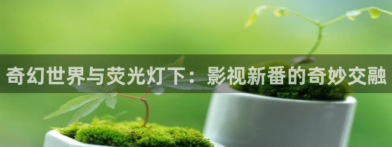 锦衣之下青苹果影院：奇幻世界与荧光灯下：影视新番的奇妙交融